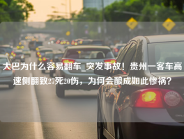 大巴为什么容易翻车_突发事故！贵州一客车高速侧翻致27死20伤，为何会酿成如此惨祸？