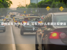 漳州买车为什么便宜_买车为什么年底比较便宜？