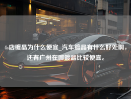 4s店镀晶为什么便宜_汽车镀晶有什么好处啊，还有广州在哪镀晶比较便宜。