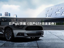 日产gtr改装（日产GTR改装案例）