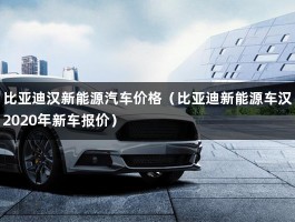 比亚迪汉新能源汽车价格（比亚迪新能源车汉2020年新车报价）
