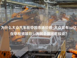 为什么大众汽车在中国市场价格_大众宣布168亿在华投资项目！为何会做出此投资？