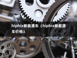 hiphix新能源车（hiphix新能源车价格）