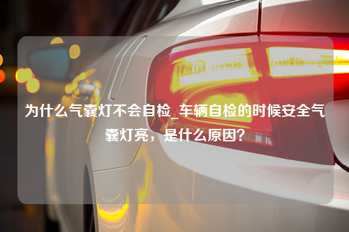 为什么气囊灯不会自检_车辆自检的时候安全气囊灯亮，是什么原因？